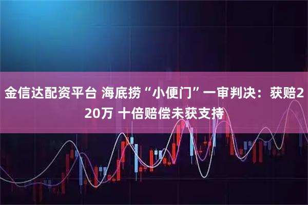 金信达配资平台 海底捞“小便门”一审判决:获赔220万 十倍赔偿未获支持