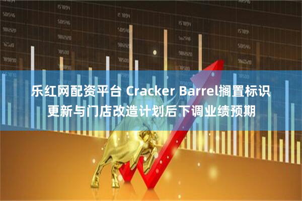 乐红网配资平台 Cracker Barrel搁置标识更新与门店改造计划后下调业绩预期