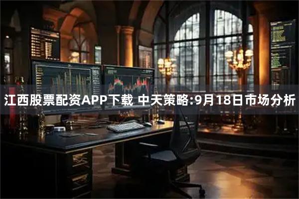 江西股票配资APP下载 中天策略:9月18日市场分析