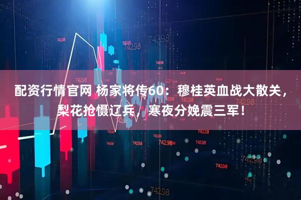 配资行情官网 杨家将传60：穆桂英血战大散关，梨花抢慑辽兵，寒夜分娩震三军！