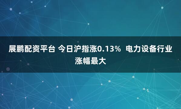 展鹏配资平台 今日沪指涨0.13%  电力设备行业涨幅最大