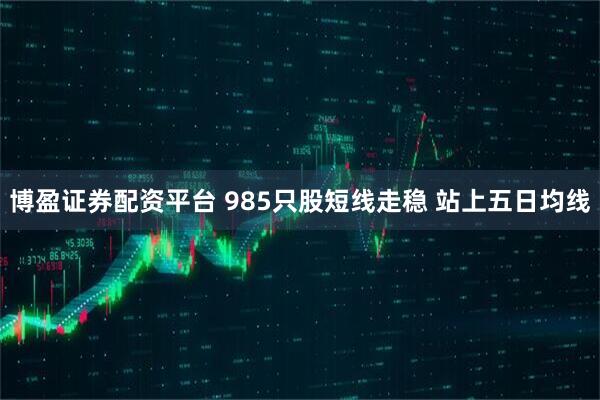 博盈证券配资平台 985只股短线走稳 站上五日均线
