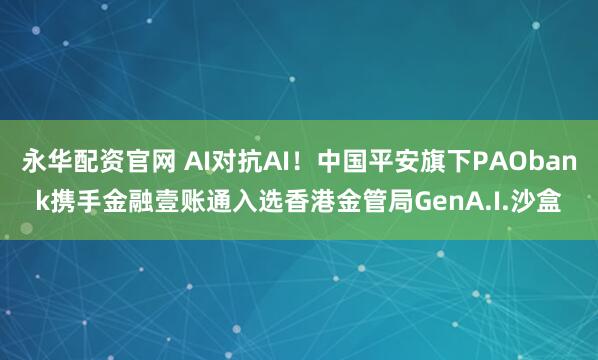 永华配资官网 AI对抗AI！中国平安旗下PAObank携手金融壹账通入选香港金管局GenA.I.沙盒