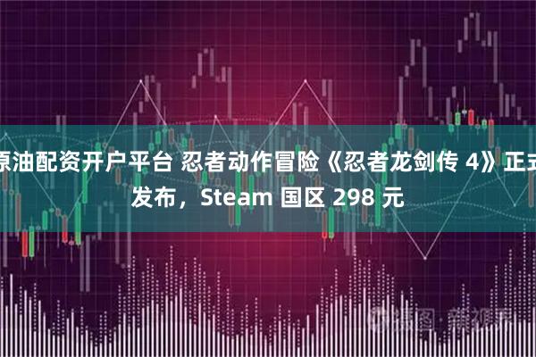 原油配资开户平台 忍者动作冒险《忍者龙剑传 4》正式发布,Steam 国区 298 元