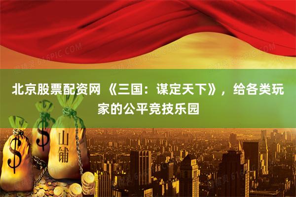 北京股票配资网 《三国：谋定天下》，给各类玩家的公平竞技乐园