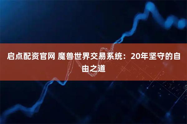 启点配资官网 魔兽世界交易系统：20年坚守的自由之道