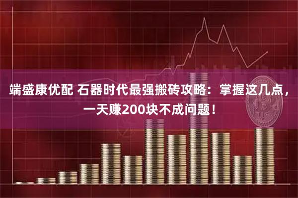 端盛康优配 石器时代最强搬砖攻略:掌握这几点,一天赚200块不成问题!