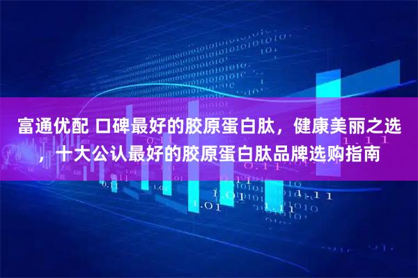 富通优配 口碑最好的胶原蛋白肽,健康美丽之选,十大公认最好的胶原蛋白肽品牌选购指南