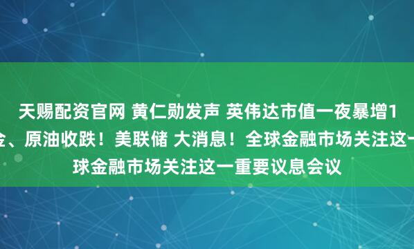 天赐配资官网 黄仁勋发声 英伟达市值一夜暴增1.6万亿元!黄金、原油收跌!美联储 大消息!全球金融市场关注这一重要议息会议