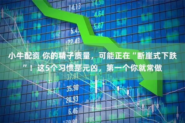 小牛配资 你的精子质量，可能正在“断崖式下跌”！这5个习惯是元凶，第一个你就常做