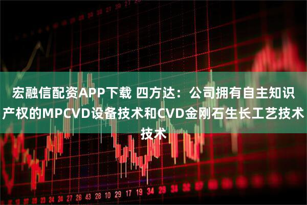宏融信配资APP下载 四方达：公司拥有自主知识产权的MPCVD设备技术和CVD金刚石生长工艺技术