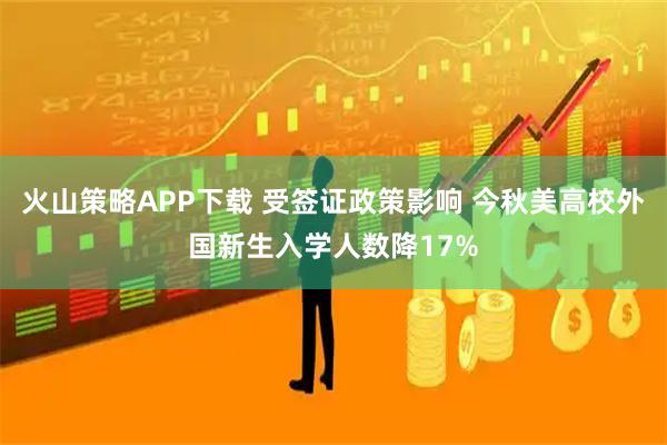 火山策略APP下载 受签证政策影响 今秋美高校外国新生入学人数降17%