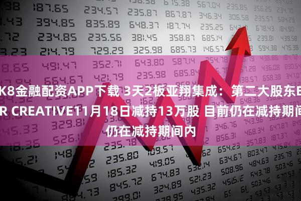 K8金融配资APP下载 3天2板亚翔集成：第二大股东EVER CREATIVE11月18日减持13万股 目前仍在减持期间内