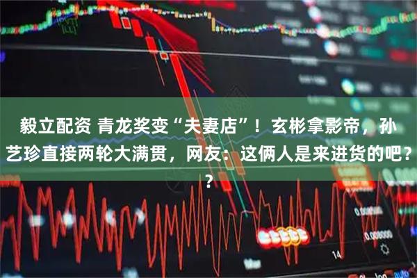 毅立配资 青龙奖变“夫妻店”！玄彬拿影帝，孙艺珍直接两轮大满贯，网友：这俩人是来进货的吧？