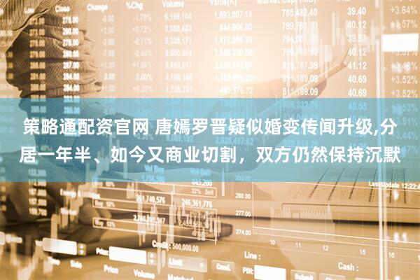 策略通配资官网 唐嫣罗晋疑似婚变传闻升级,分居一年半、如今又商业切割，双方仍然保持沉默