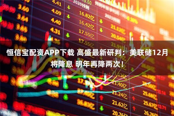 恒信宝配资APP下载 高盛最新研判：美联储12月将降息 明年再降两次！