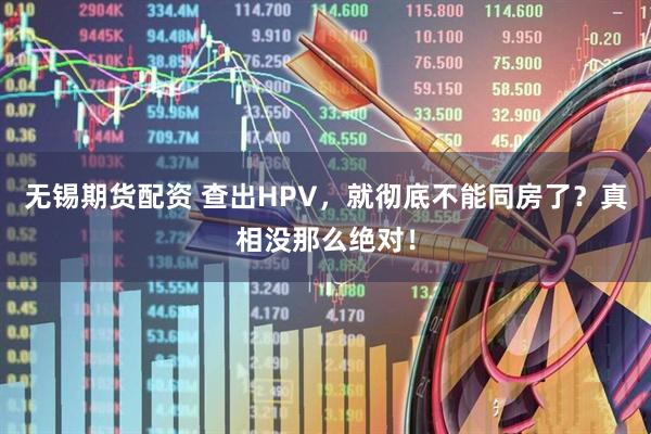 无锡期货配资 查出HPV，就彻底不能同房了？真相没那么绝对！