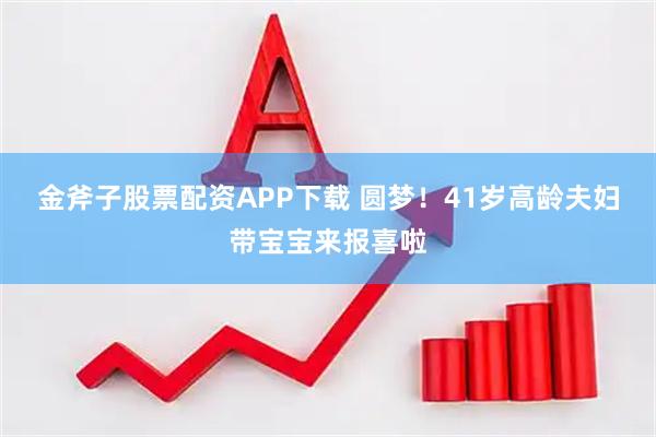 金斧子股票配资APP下载 圆梦！41岁高龄夫妇带宝宝来报喜啦