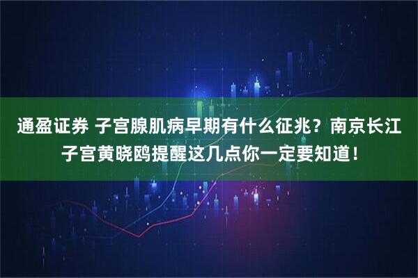 通盈证券 子宫腺肌病早期有什么征兆？南京长江子宫黄晓鸥提醒这几点你一定要知道！