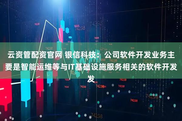 云资管配资官网 银信科技：公司软件开发业务主要是智能运维等与IT基础设施服务相关的软件开发