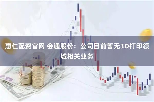 惠仁配资官网 会通股份：公司目前暂无3D打印领域相关业务
