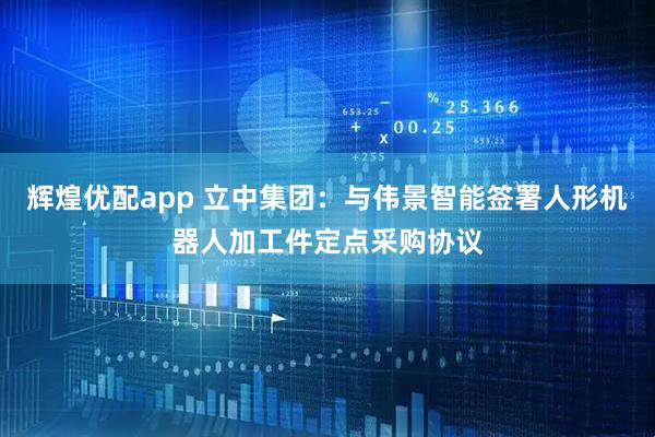 辉煌优配app 立中集团:与伟景智能签署人形机器人加工件定点采购协议