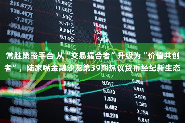 常胜策略平台 从“交易撮合者”升级为“价值共创者”，陆家嘴金融沙龙第39期热议货币经纪新生态