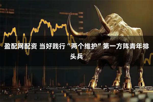 盈配网配资 当好践行“两个维护”第一方阵青年排头兵