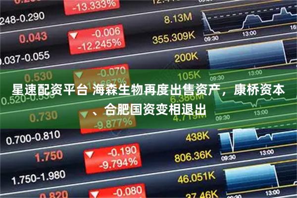 星速配资平台 海森生物再度出售资产，康桥资本、合肥国资变相退出