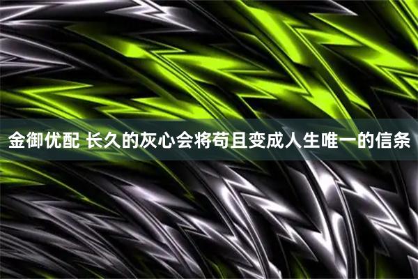 金御优配 长久的灰心会将苟且变成人生唯一的信条