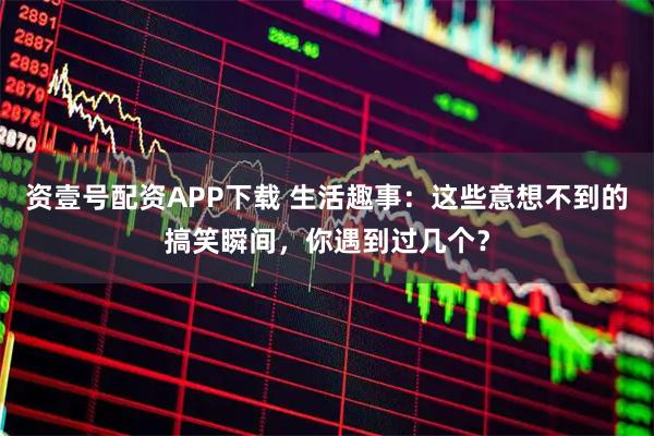 资壹号配资APP下载 生活趣事：这些意想不到的搞笑瞬间，你遇到过几个？