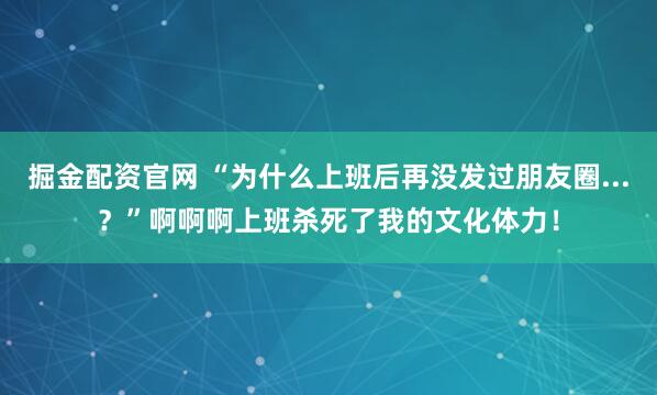 掘金配资官网 “为什么上班后再没发过朋友圈...？”啊啊啊上班杀死了我的文化体力！
