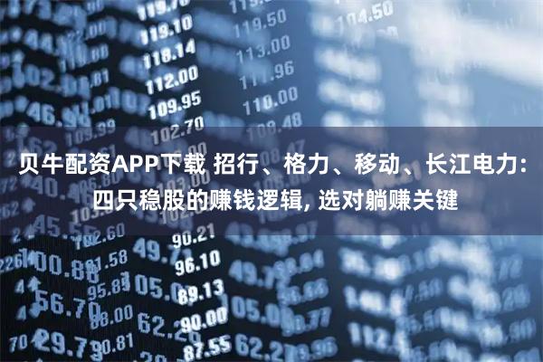 贝牛配资APP下载 招行、格力、移动、长江电力: 四只稳股的赚钱逻辑, 选对躺赚关键