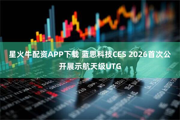 星火牛配资APP下载 蓝思科技CES 2026首次公开展示航天级UTG