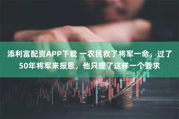 添利富配资APP下载 一农民救了将军一命，过了50年将军来报恩，他只提了这样一个要求