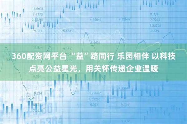 360配资网平台 “益”路同行 乐园相伴 以科技点亮公益星光，用关怀传递企业温暖