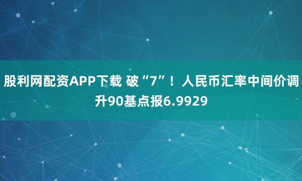 股利网配资APP下载 破“7”！人民币汇率中间价调升90基点报6.9929