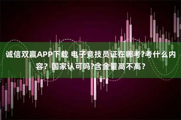 诚信双赢APP下载 电子竞技员证在哪考?考什么内容？国家认可吗?含金量高不高？