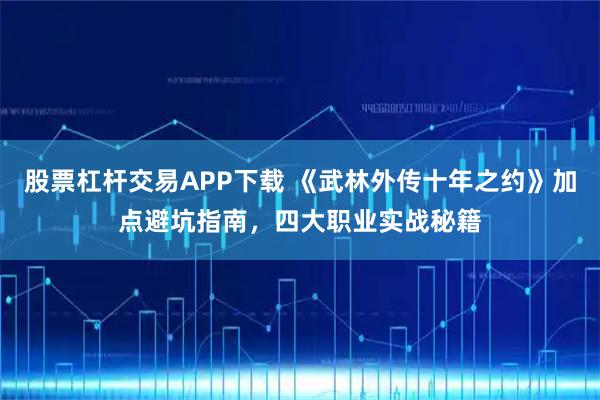 股票杠杆交易APP下载 《武林外传十年之约》加点避坑指南，四大职业实战秘籍