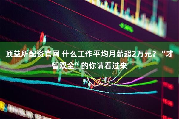 顶益所配资官网 什么工作平均月薪超2万元?“才智双全”的你请看过来