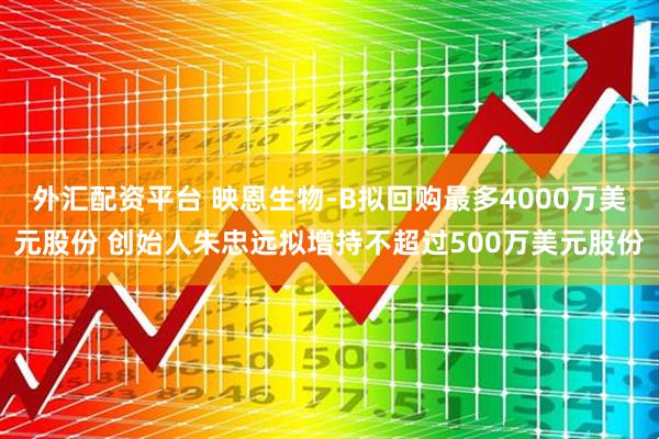 外汇配资平台 映恩生物-B拟回购最多4000万美元股份 创始人朱忠远拟增持不超过500万美元股份