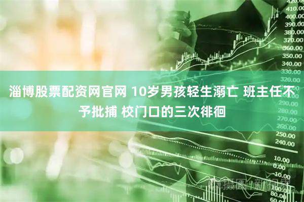 淄博股票配资网官网 10岁男孩轻生溺亡 班主任不予批捕 校门口的三次徘徊