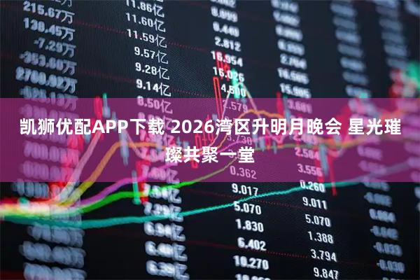 凯狮优配APP下载 2026湾区升明月晚会 星光璀璨共聚一堂