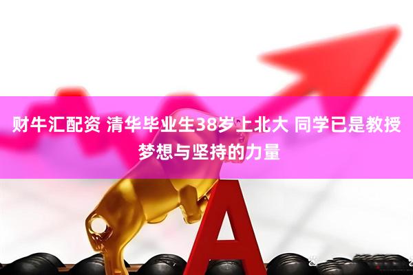财牛汇配资 清华毕业生38岁上北大 同学已是教授 梦想与坚持的力量