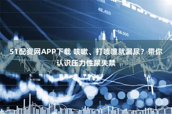 51配资网APP下载 咳嗽、打喷嚏就漏尿？带你认识压力性尿失禁